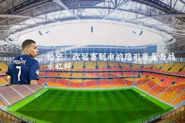轮空:欧冠赛制中的隐形变量与战术杠杆