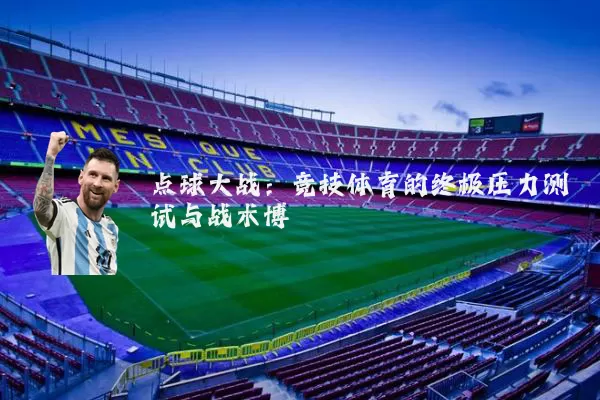 点球大战：竞技体育的终极压力测试与战术博弈