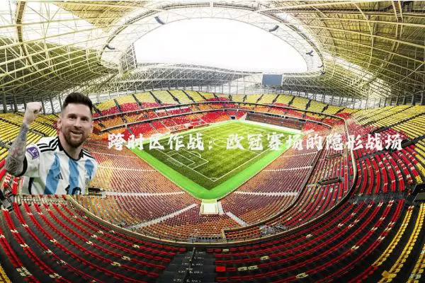 跨时区作战：欧冠赛场的隐形战场