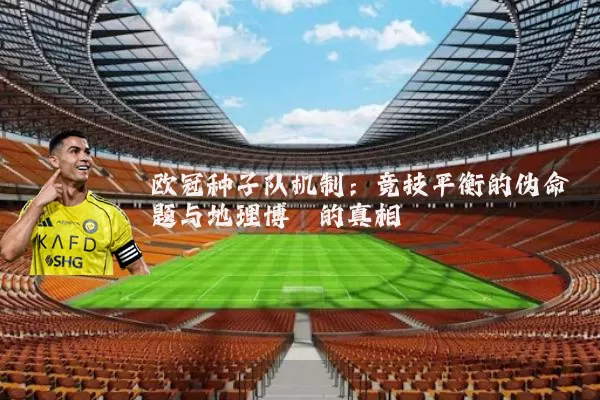 欧冠种子队机制:竞技平衡的伪命题与地理博弈的真相
