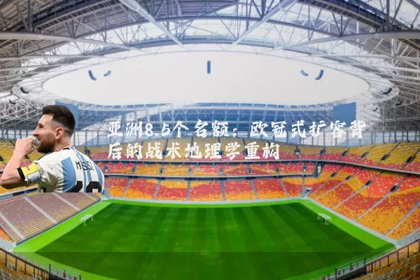 亚洲8.5个名额:欧冠式扩容背后的战术地理学重构
