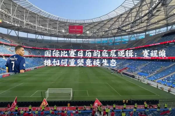 国际比赛日历的底层逻辑:赛程编排如何重塑竞技生态