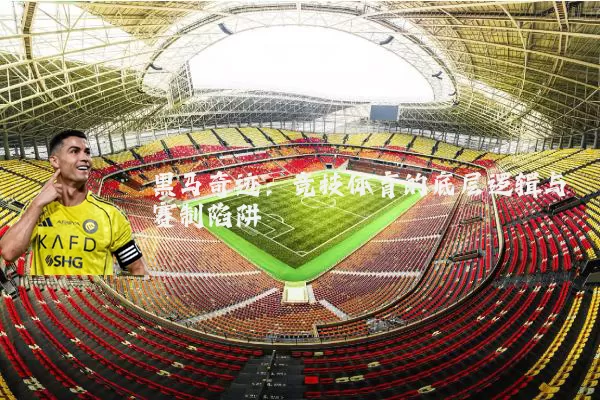 黑马奇迹:竞技体育的底层逻辑与赛制陷阱
