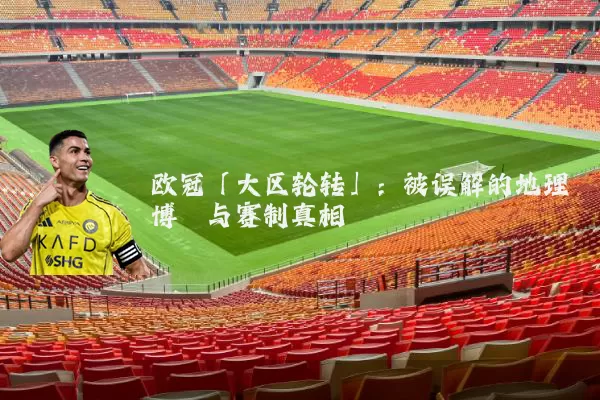 欧冠「大区轮转」：被误解的地理博弈与赛制真相
