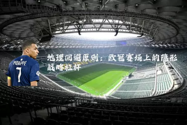 地理回避原则:欧冠赛场上的隐形战略杠杆