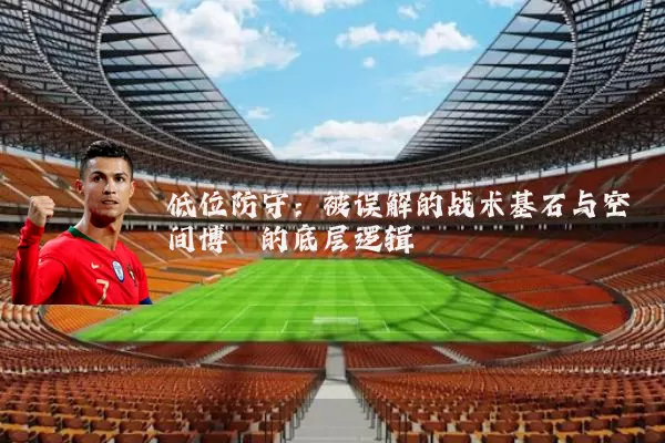 低位防守：被误解的战术基石与空间博弈的底层逻辑