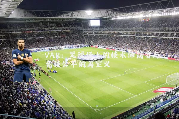 VAR：足球场上的技术仲裁者与竞技公平的再定义