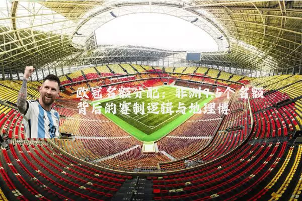欧冠名额分配:非洲9.5个名额背后的赛制逻辑与地理博弈