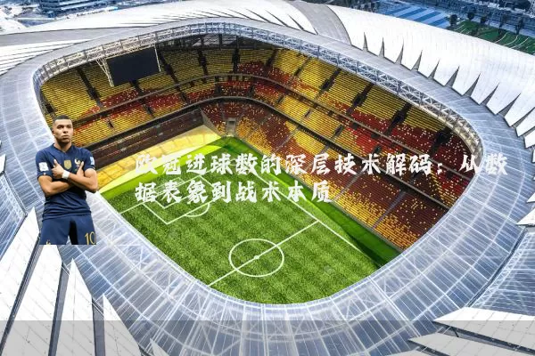 欧冠进球数的深层技术解码：从数据表象到战术本质
